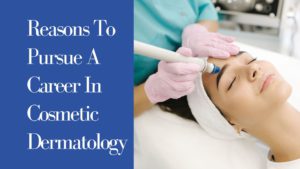 Top Reasons To Pursue A Career in Cosmetic Dermatology